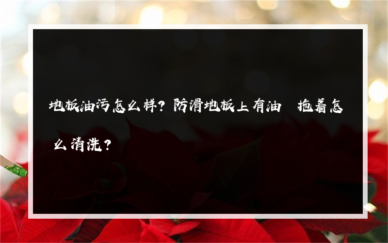 地板油污怎么样？防滑地板上有油 拖着怎么清洗？